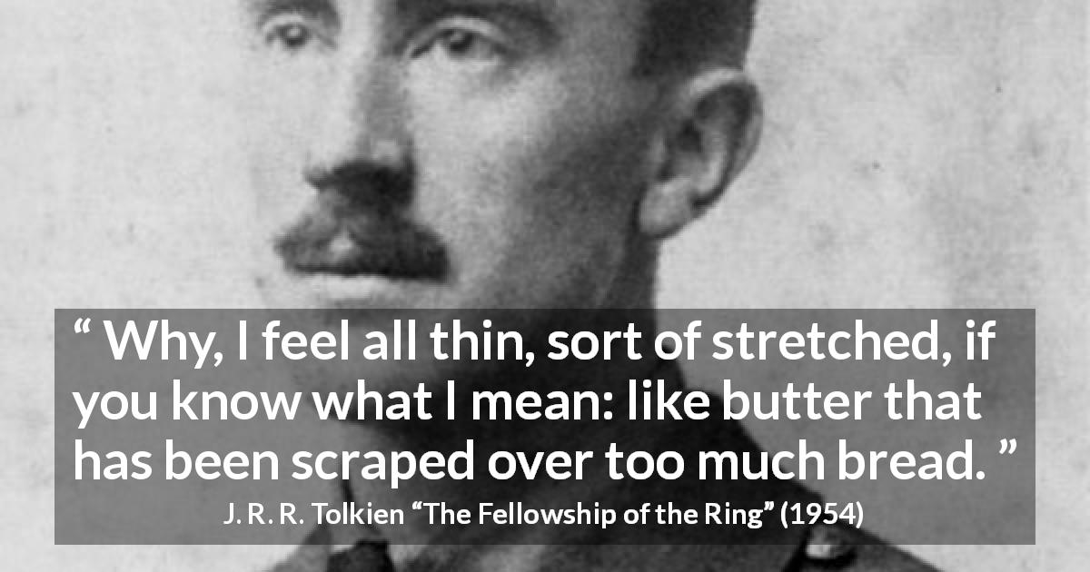 J. R. R. Tolkien quote about butter from The Fellowship of the Ring - Why, I feel all thin, sort of stretched, if you know what I mean: like butter that has been scraped over too much bread.