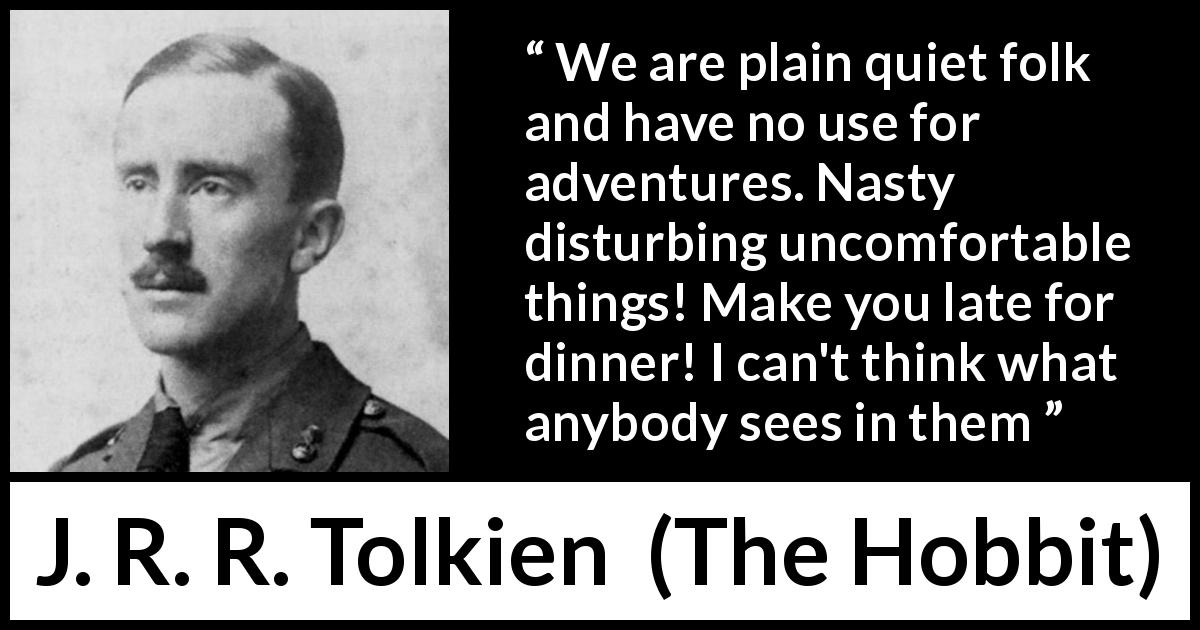 J. R. R. Tolkien quote about calm from The Hobbit - We are plain quiet folk and have no use for adventures. Nasty disturbing uncomfortable things! Make you late for dinner! I can't think what anybody sees in them
