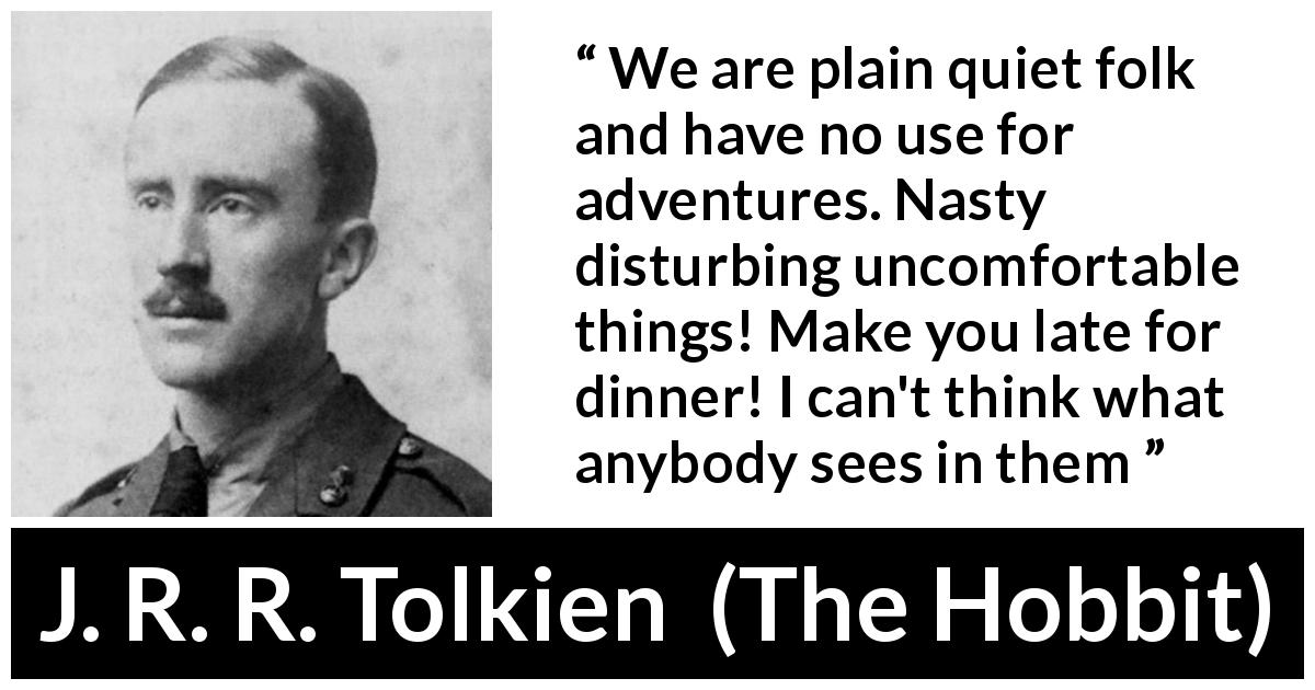 J. R. R. Tolkien quote about calm from The Hobbit - We are plain quiet folk and have no use for adventures. Nasty disturbing uncomfortable things! Make you late for dinner! I can't think what anybody sees in them