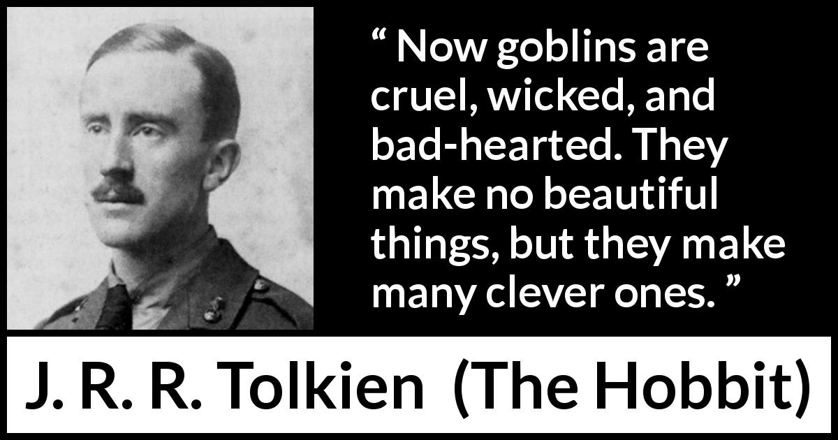 J. R. R. Tolkien quote about cleverness from The Hobbit - Now goblins are cruel, wicked, and bad-hearted. They make no beautiful things, but they make many clever ones.