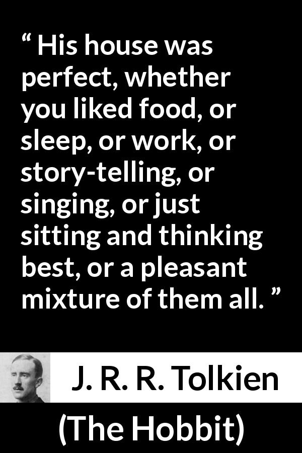 J. R. R. Tolkien quote about comfort from The Hobbit - His house was perfect, whether you liked food, or sleep, or work, or story-telling, or singing, or just sitting and thinking best, or a pleasant mixture of them all.