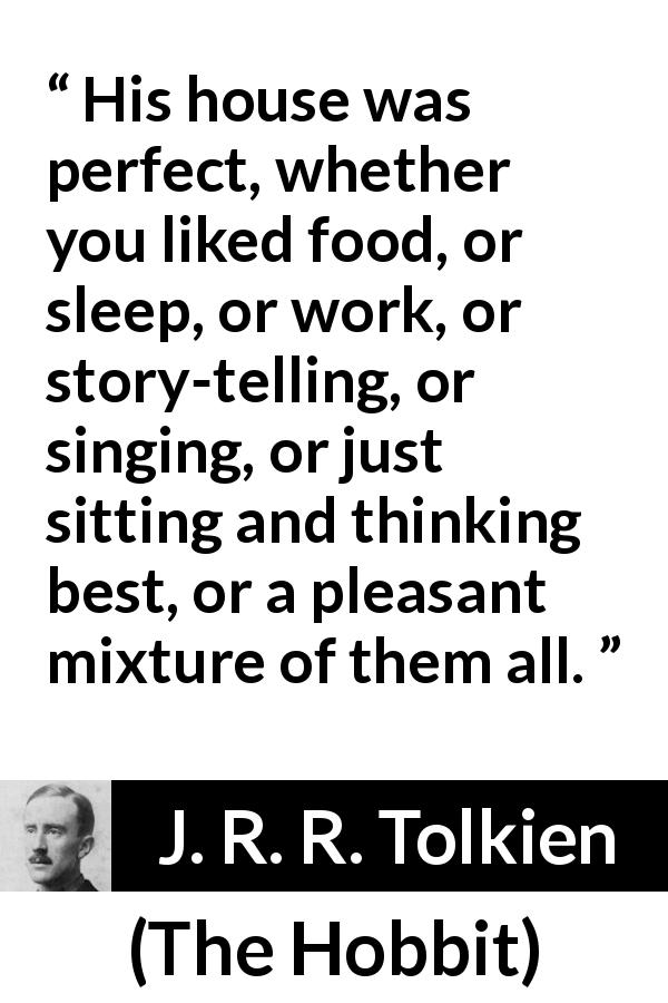 J. R. R. Tolkien quote about comfort from The Hobbit - His house was perfect, whether you liked food, or sleep, or work, or story-telling, or singing, or just sitting and thinking best, or a pleasant mixture of them all.