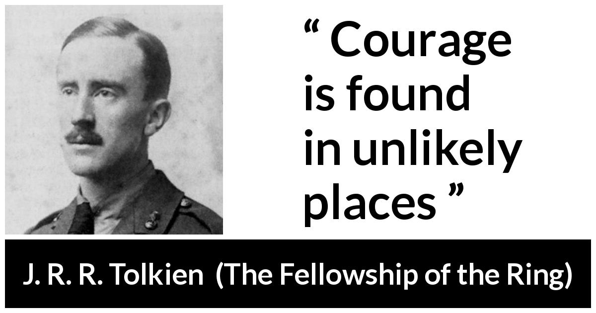 J. R. R. Tolkien quote about courage from The Fellowship of the Ring - Courage is found in unlikely places