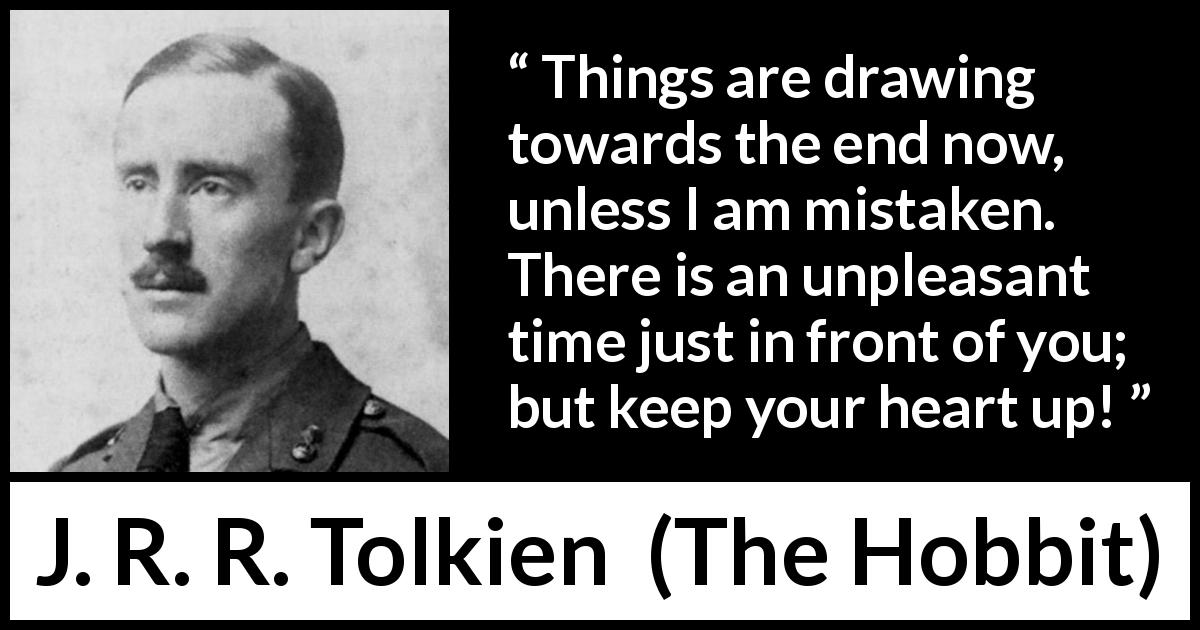 J. R. R. Tolkien quote about courage from The Hobbit - Things are drawing towards the end now, unless I am mistaken. There is an unpleasant time just in front of you; but keep your heart up!