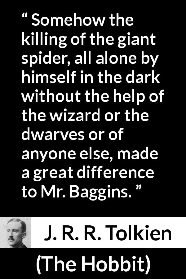 J. R. R. Tolkien quote about courage from The Hobbit - Somehow the killing of the giant spider, all alone by himself in the dark without the help of the wizard or the dwarves or of anyone else, made a great difference to Mr. Baggins.