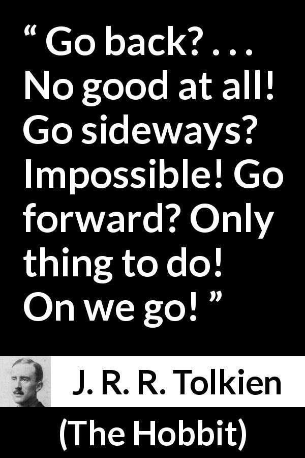 J. R. R. Tolkien quote about courage from The Hobbit - Go back? . . . No good at all! Go sideways? Impossible! Go forward? Only thing to do! On we go!