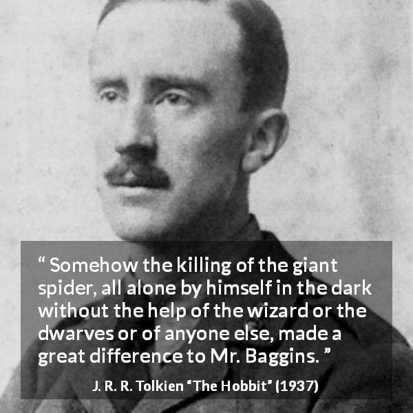 J. R. R. Tolkien quote about courage from The Hobbit - Somehow the killing of the giant spider, all alone by himself in the dark without the help of the wizard or the dwarves or of anyone else, made a great difference to Mr. Baggins.