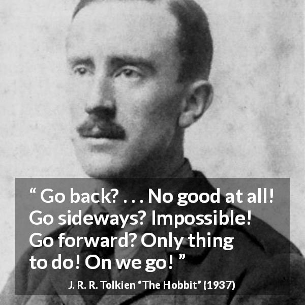 J. R. R. Tolkien quote about courage from The Hobbit - Go back? . . . No good at all! Go sideways? Impossible! Go forward? Only thing to do! On we go!