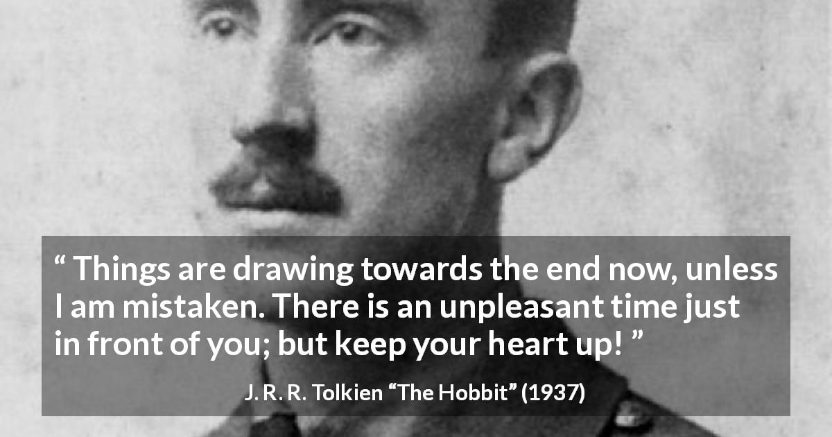 J. R. R. Tolkien quote about courage from The Hobbit - Things are drawing towards the end now, unless I am mistaken. There is an unpleasant time just in front of you; but keep your heart up!