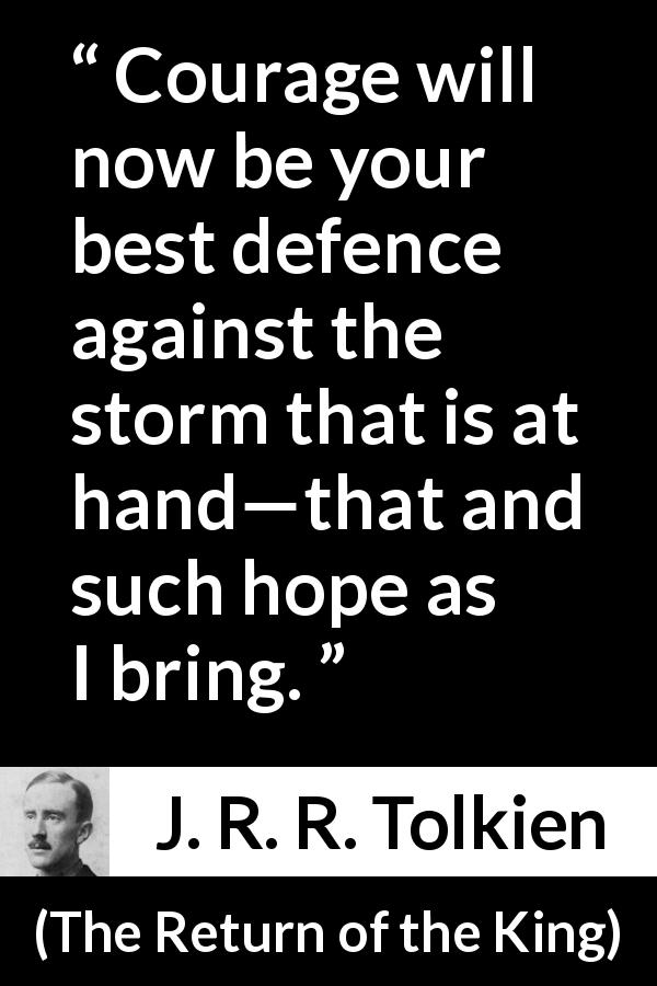 J. R. R. Tolkien quote about courage from The Return of the King - Courage will now be your best defence against the storm that is at hand—that and such hope as I bring.