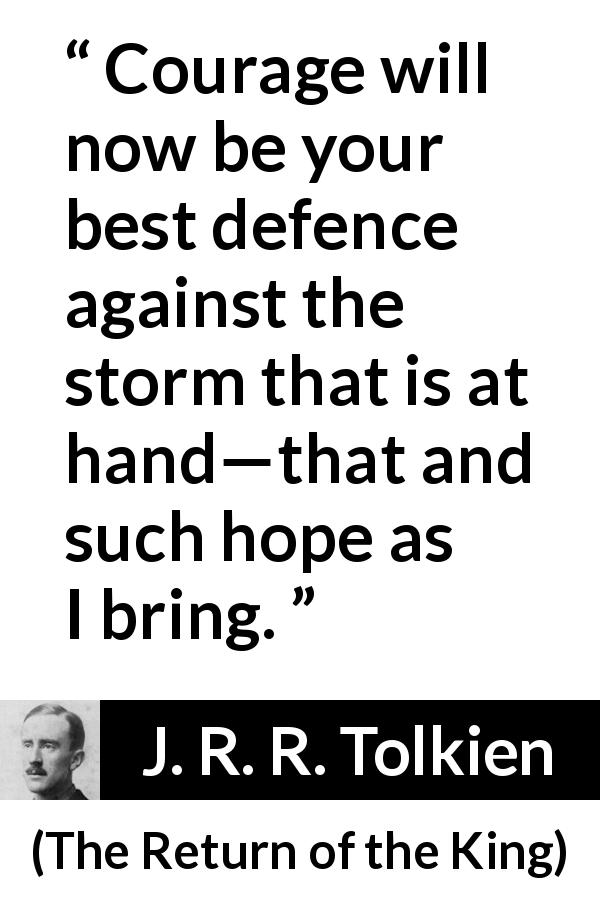 J. R. R. Tolkien quote about courage from The Return of the King - Courage will now be your best defence against the storm that is at hand—that and such hope as I bring.