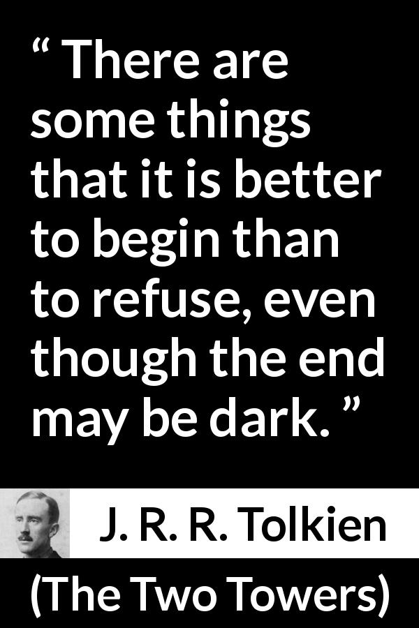 J. R. R. Tolkien quote about courage from The Two Towers - There are some things that it is better to begin than to refuse, even though the end may be dark.