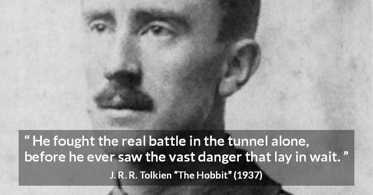 J. R. R. Tolkien quote about danger from The Hobbit - He fought the real battle in the tunnel alone, before he ever saw the vast danger that lay in wait.