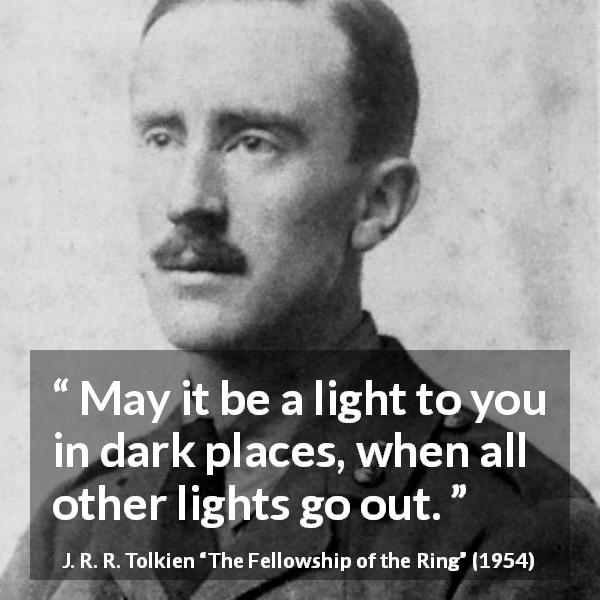 J. R. R. Tolkien quote about darkness from The Fellowship of the Ring - May it be a light to you in dark places, when all other lights go out.