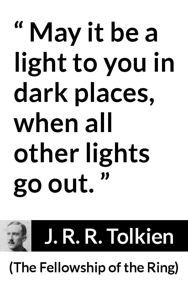 J. R. R. Tolkien quote about darkness from The Fellowship of the Ring - May it be a light to you in dark places, when all other lights go out.