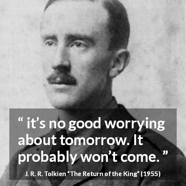 J. R. R. Tolkien quote about despair from The Return of the King - it’s no good worrying about tomorrow. It probably won’t come.