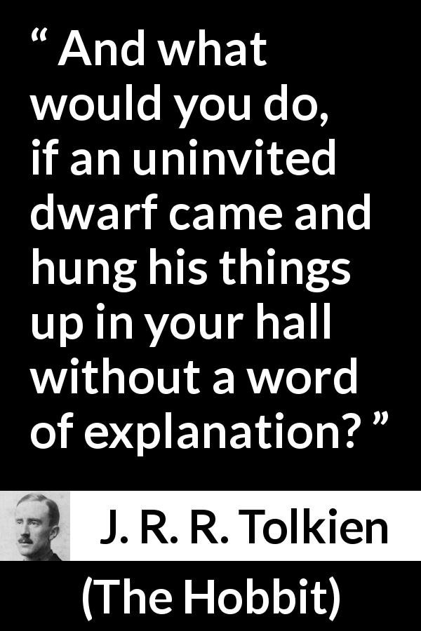 J. R. R. Tolkien quote about dwarf from The Hobbit - And what would you do, if an uninvited dwarf came and hung his things up in your hall without a word of explanation?