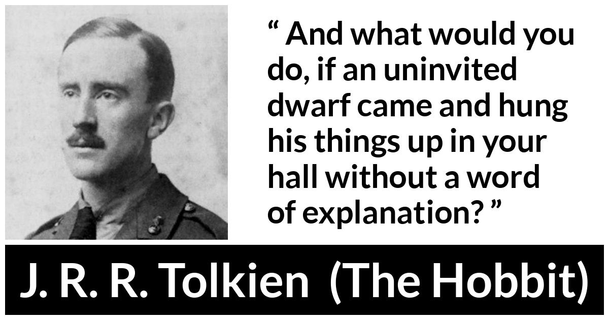 J. R. R. Tolkien quote about dwarf from The Hobbit - And what would you do, if an uninvited dwarf came and hung his things up in your hall without a word of explanation?