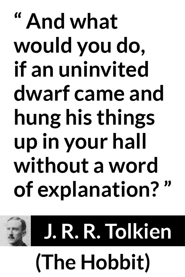 J. R. R. Tolkien quote about dwarf from The Hobbit - And what would you do, if an uninvited dwarf came and hung his things up in your hall without a word of explanation?