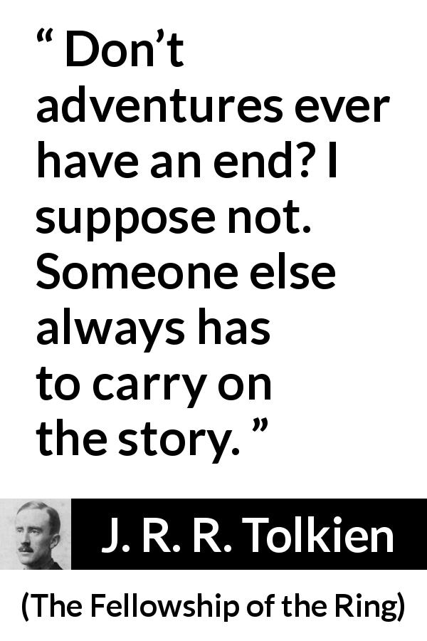 J. R. R. Tolkien quote about end from The Fellowship of the Ring - Don’t adventures ever have an end? I suppose not. Someone else always has to carry on the story.