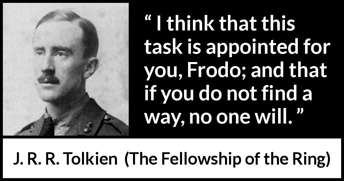 J. R. R. Tolkien quote about fate from The Fellowship of the Ring - I think that this task is appointed for you, Frodo; and that if you do not find a way, no one will.
