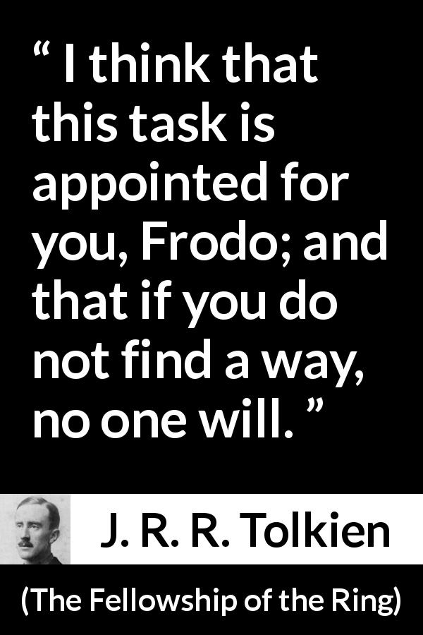 J. R. R. Tolkien quote about fate from The Fellowship of the Ring - I think that this task is appointed for you, Frodo; and that if you do not find a way, no one will.