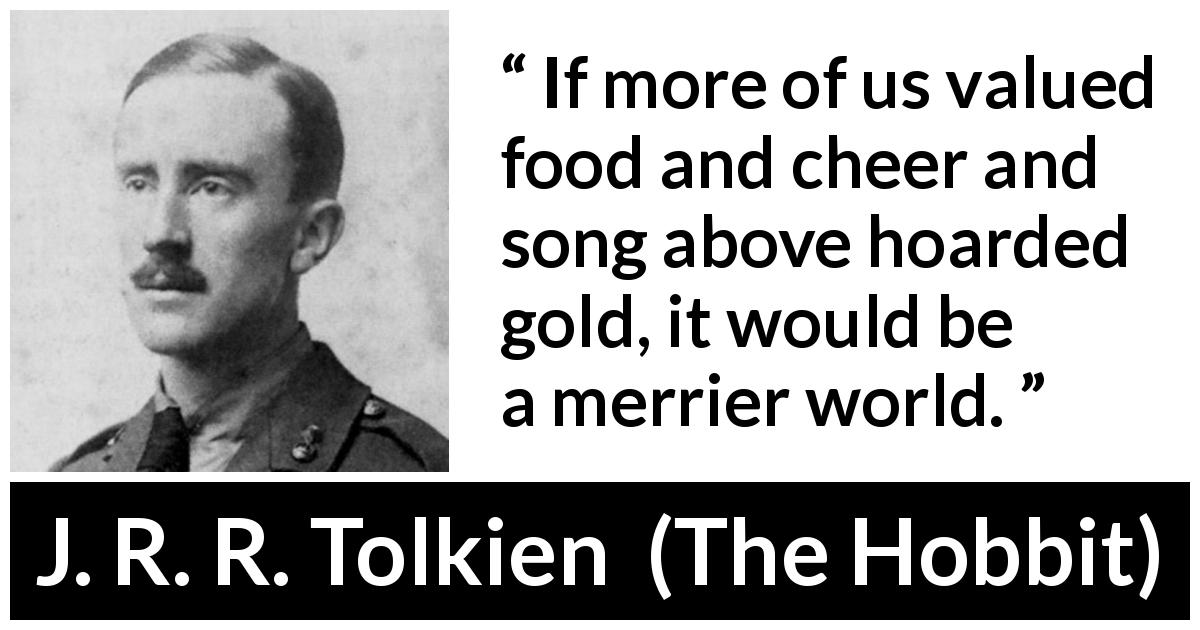 J. R. R. Tolkien quote about food from The Hobbit - If more of us valued food and cheer and song above hoarded gold, it would be a merrier world.