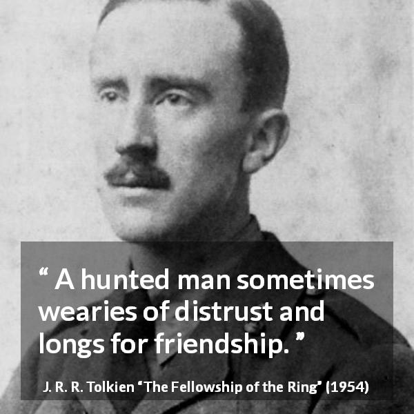 J. R. R. Tolkien quote about friendship from The Fellowship of the Ring - A hunted man sometimes wearies of distrust and longs for friendship.