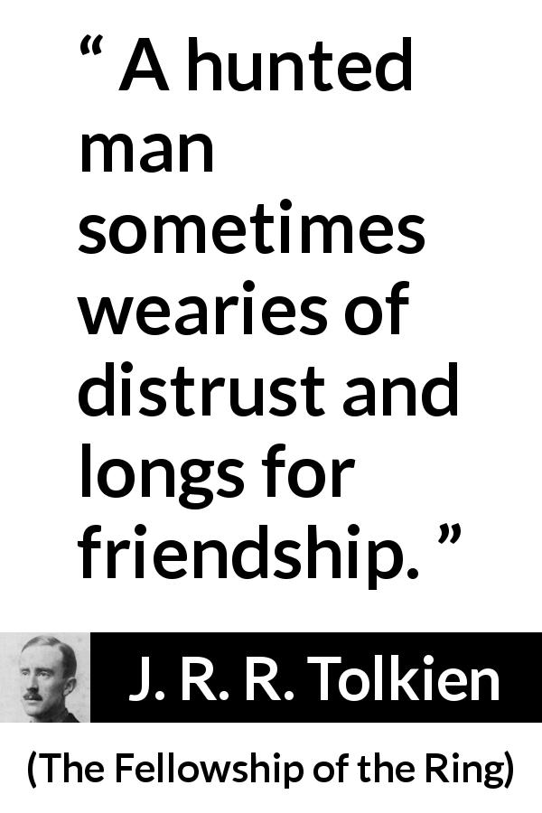 J. R. R. Tolkien quote about friendship from The Fellowship of the Ring - A hunted man sometimes wearies of distrust and longs for friendship.