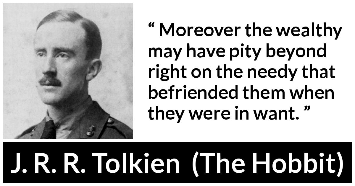 J. R. R. Tolkien quote about friendship from The Hobbit - Moreover the wealthy may have pity beyond right on the needy that befriended them when they were in want.