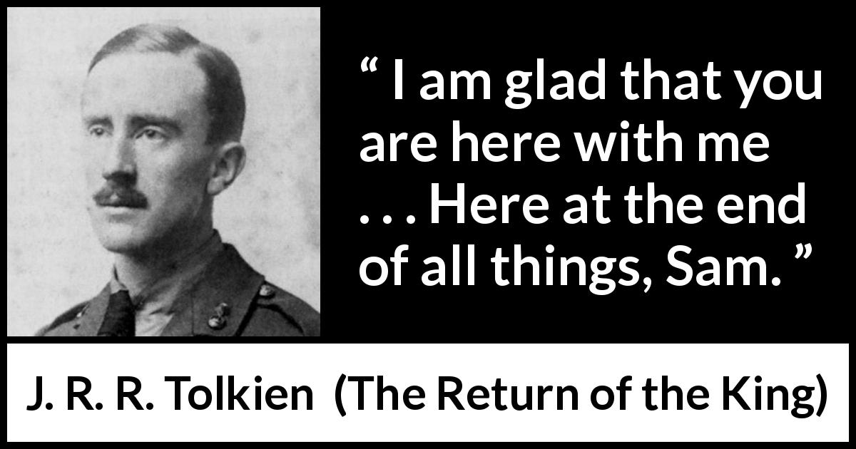 J. R. R. Tolkien quote about friendship from The Return of the King -  I am glad that you are here with me . . . Here at the end of all things, Sam.