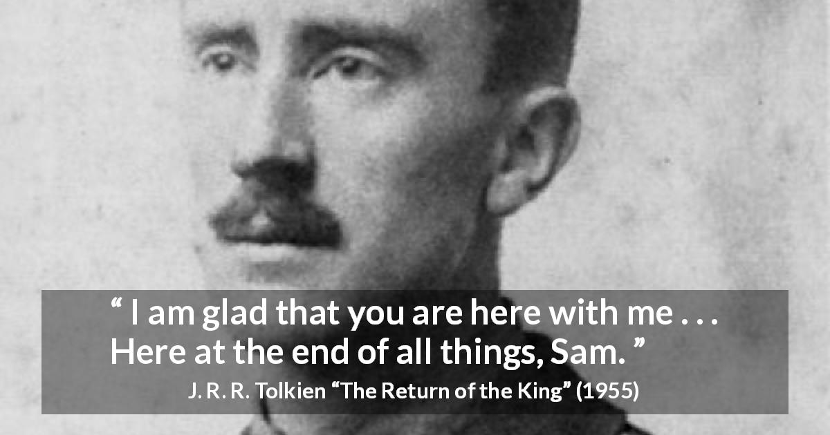 J. R. R. Tolkien quote about friendship from The Return of the King -  I am glad that you are here with me . . . Here at the end of all things, Sam.