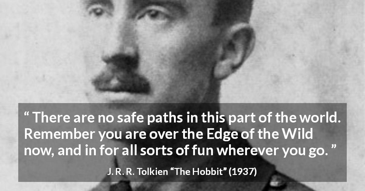 J. R. R. Tolkien quote about fun from The Hobbit - There are no safe paths in this part of the world. Remember you are over the Edge of the Wild now, and in for all sorts of fun wherever you go.