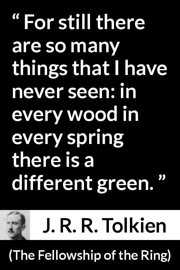 J. R. R. Tolkien quote about future from The Fellowship of the Ring - For still there are so many things that I have never seen: in every wood in every spring there is a different green.