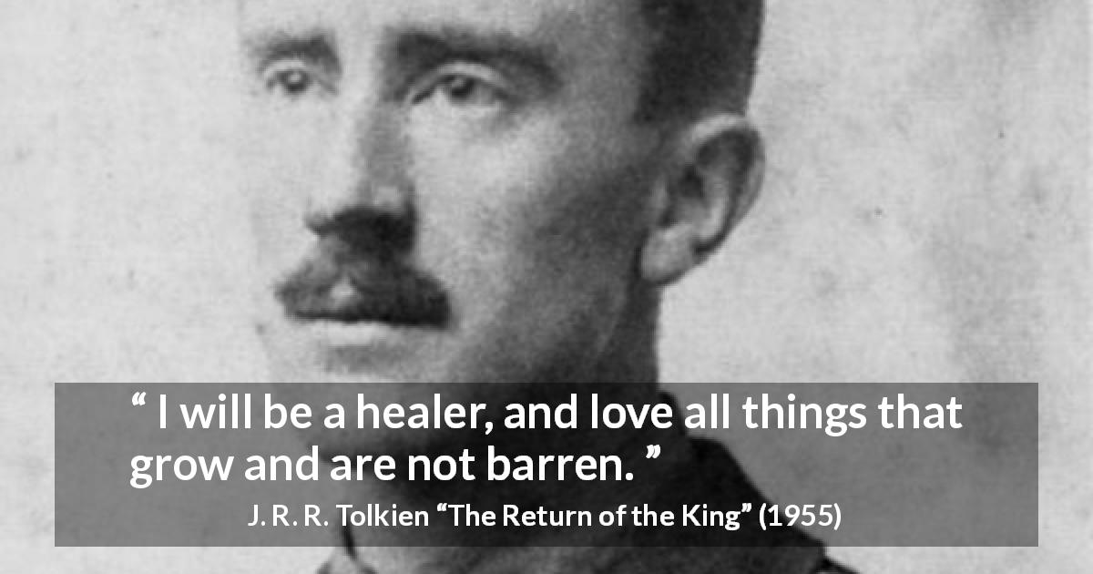 J. R. R. Tolkien quote about healing from The Return of the King - I will be a healer, and love all things that grow and are not barren.