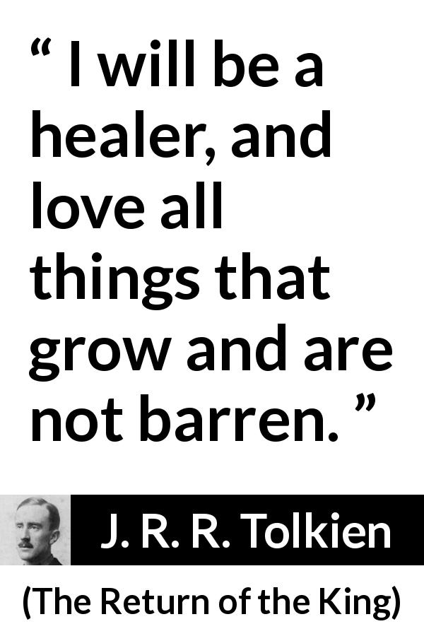 J. R. R. Tolkien quote about healing from The Return of the King - I will be a healer, and love all things that grow and are not barren.
