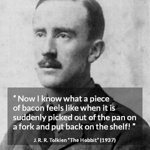 J. R. R. Tolkien quote about heat from The Hobbit - Now I know what a piece of bacon feels like when it is suddenly picked out of the pan on a fork and put back on the shelf!