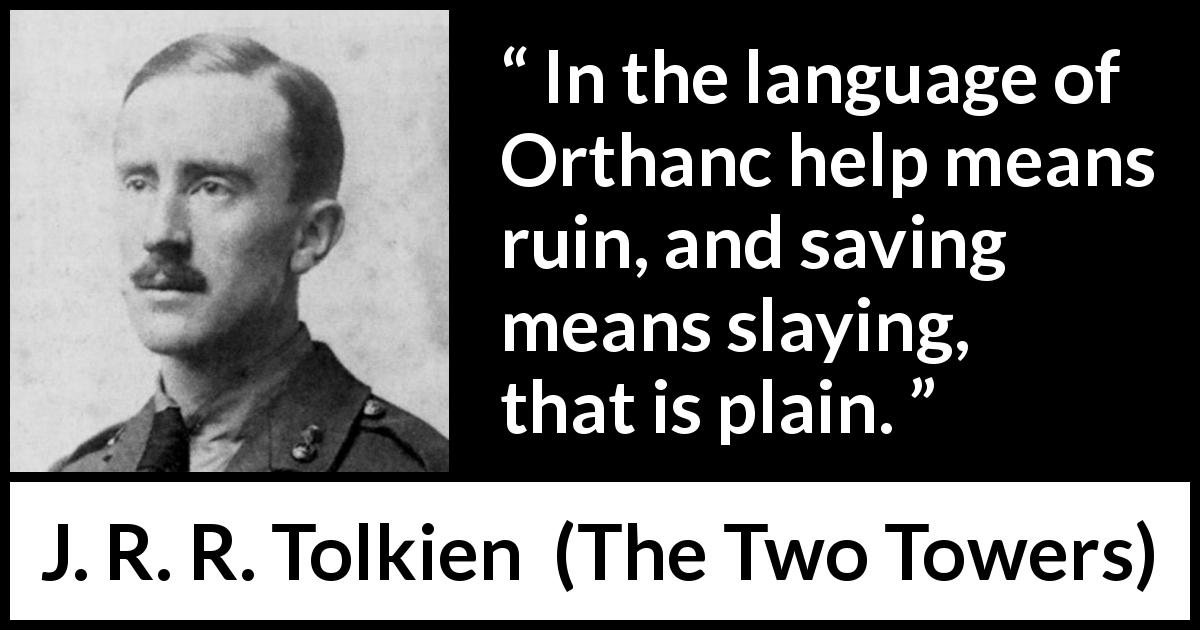 J. R. R. Tolkien quote about helping from The Two Towers - In the language of Orthanc help means ruin, and saving means slaying, that is plain.