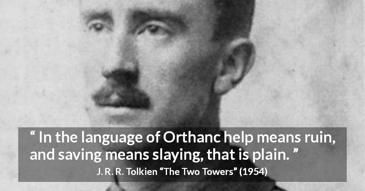 J. R. R. Tolkien quote about helping from The Two Towers - In the language of Orthanc help means ruin, and saving means slaying, that is plain.