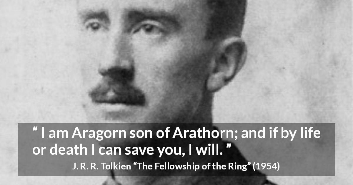 J. R. R. Tolkien quote about heroism from The Fellowship of the Ring - I am Aragorn son of Arathorn; and if by life or death I can save you, I will.