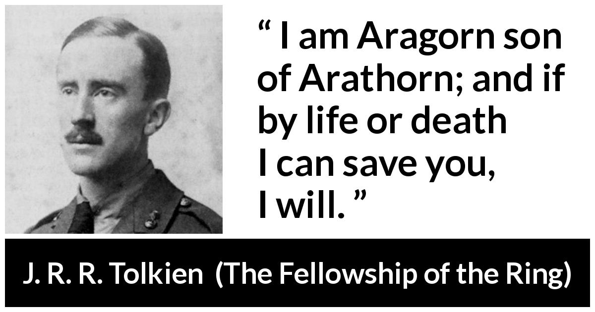 J. R. R. Tolkien quote about heroism from The Fellowship of the Ring - I am Aragorn son of Arathorn; and if by life or death I can save you, I will.