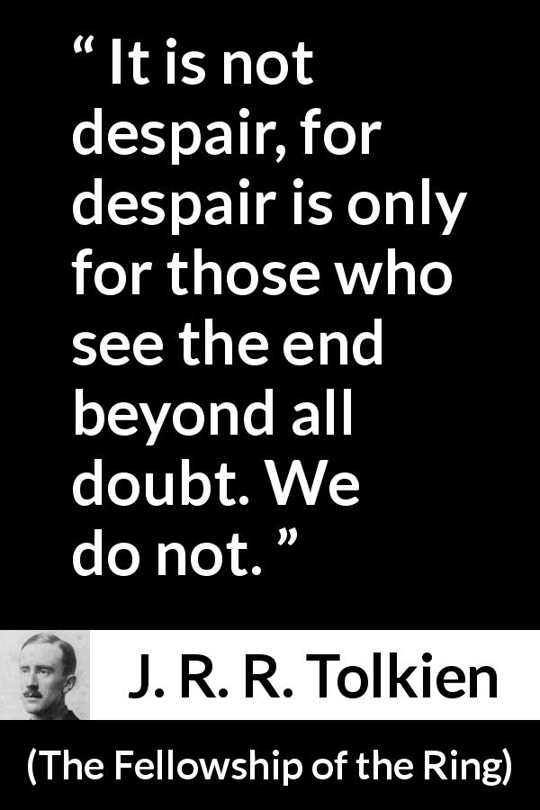J. R. R. Tolkien quote about hope from The Fellowship of the Ring - It is not despair, for despair is only for those who see the end beyond all doubt. We do not.