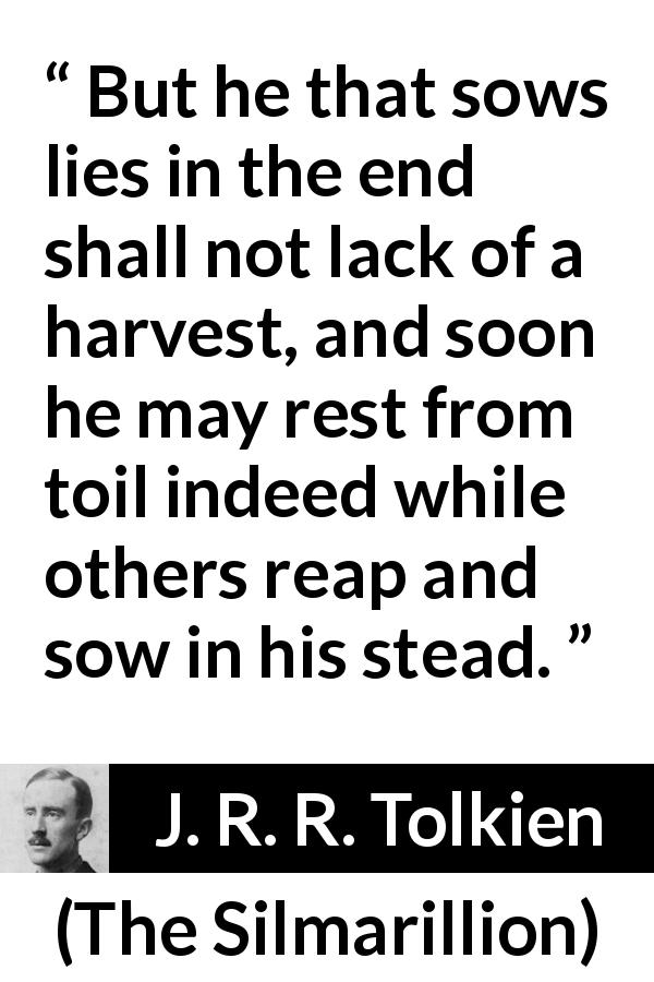 J. R. R. Tolkien quote about lies from The Silmarillion - But he that sows lies in the end shall not lack of a harvest, and soon he may rest from toil indeed while others reap and sow in his stead.