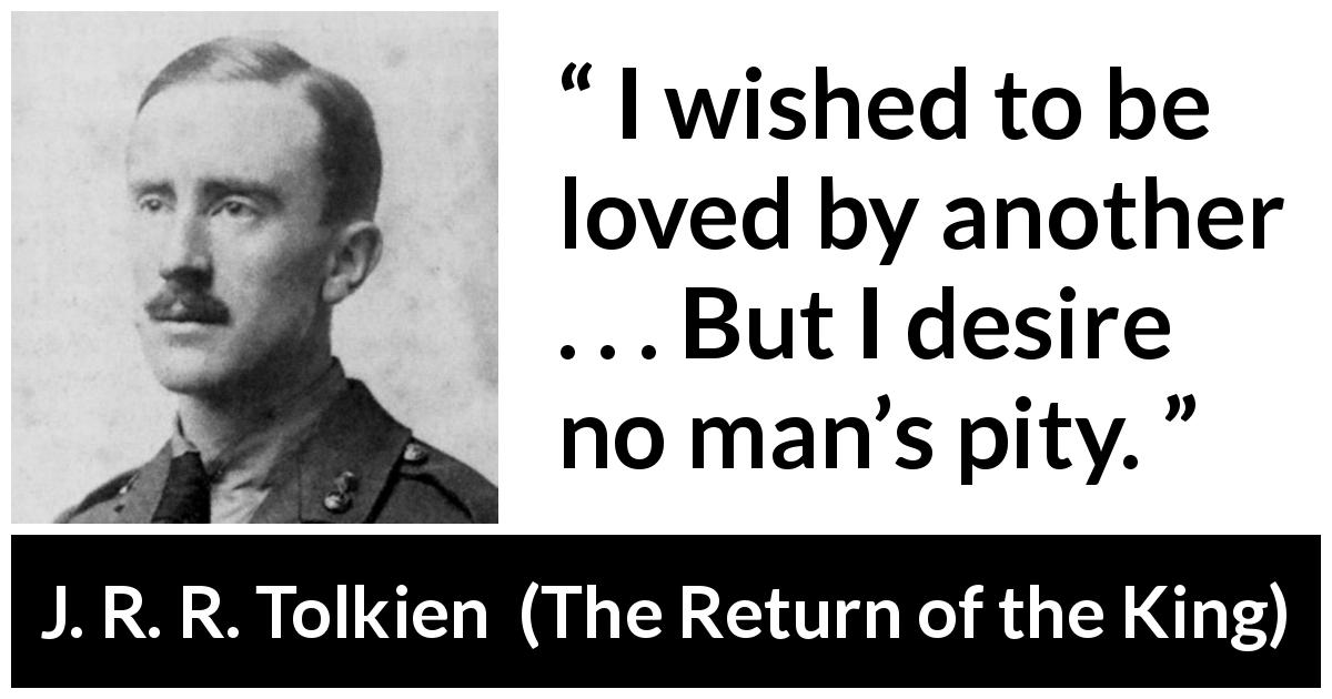 J. R. R. Tolkien quote about love from The Return of the King - I wished to be loved by another . . . But I desire no man’s pity.