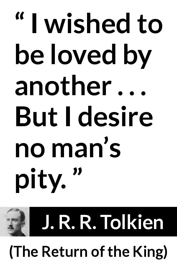 J. R. R. Tolkien quote about love from The Return of the King - I wished to be loved by another . . . But I desire no man’s pity.