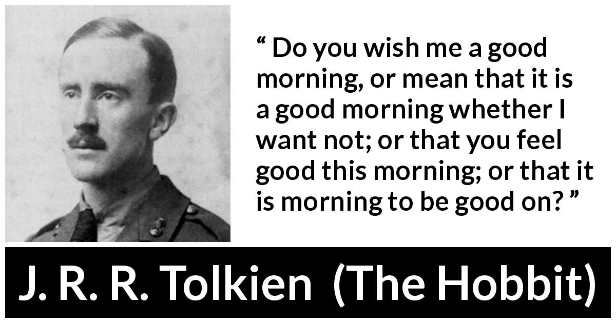 J. R. R. Tolkien quote about politeness from The Hobbit - Do you wish me a good morning, or mean that it is a good morning whether I want not; or that you feel good this morning; or that it is morning to be good on?