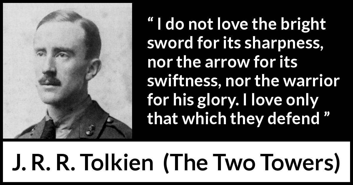 J. R. R. Tolkien quote about protection from The Two Towers - I do not love the bright sword for its sharpness, nor the arrow for its swiftness, nor the warrior for his glory. I love only that which they defend