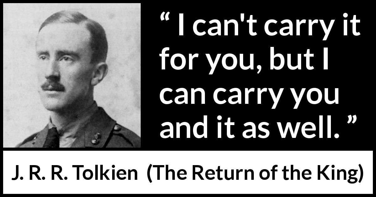 J. R. R. Tolkien quote about responsibility from The Return of the King - I can't carry it for you, but I can carry you and it as well.