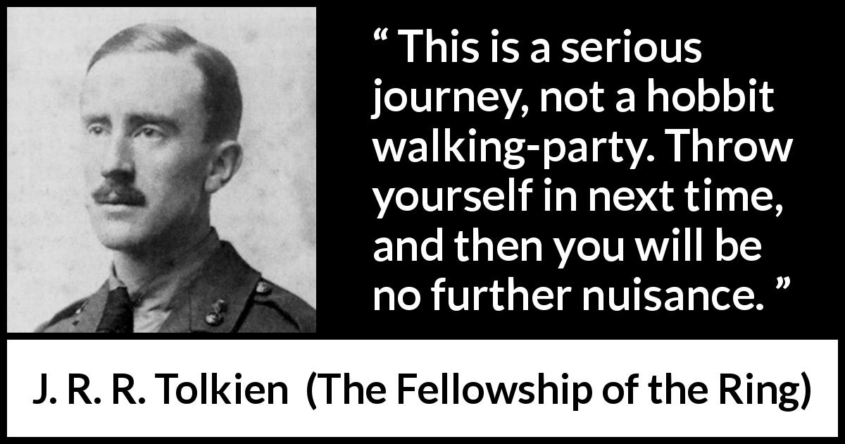 J. R. R. Tolkien quote about seriousness from The Fellowship of the Ring - This is a serious journey, not a hobbit walking-party. Throw yourself in next time, and then you will be no further nuisance.