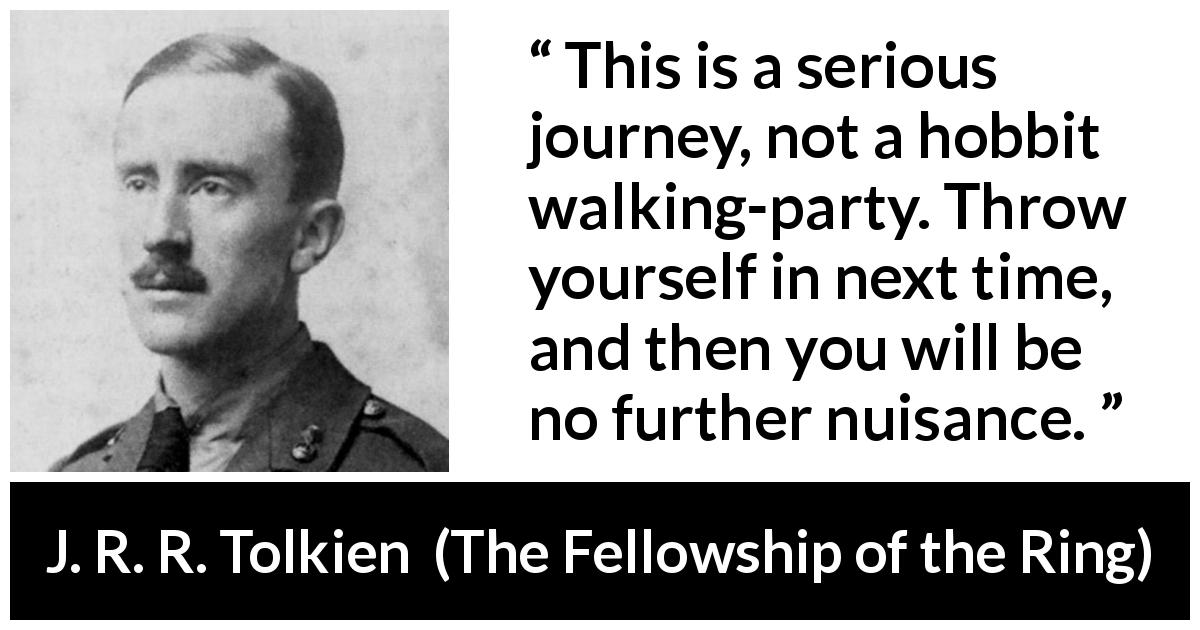 J. R. R. Tolkien quote about seriousness from The Fellowship of the Ring - This is a serious journey, not a hobbit walking-party. Throw yourself in next time, and then you will be no further nuisance.